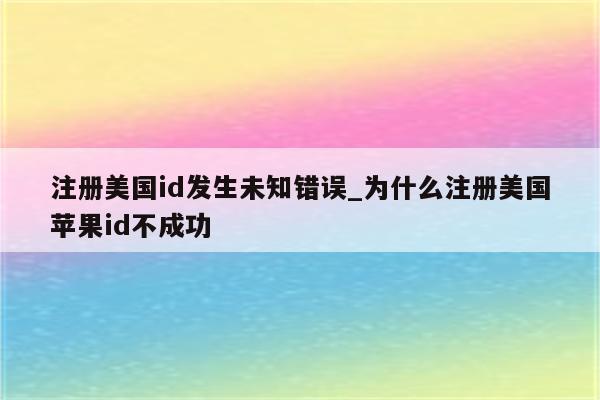 注册美国id发生未知错误_为什么注册美国<strong>苹果id</strong>不成功