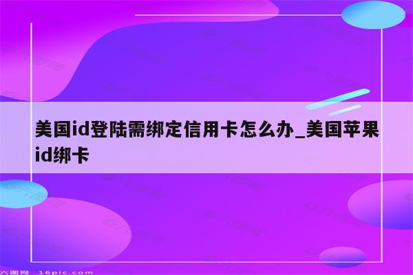 美国id登陆需绑定信用卡怎么办_美国<strong>苹果id</strong>绑卡