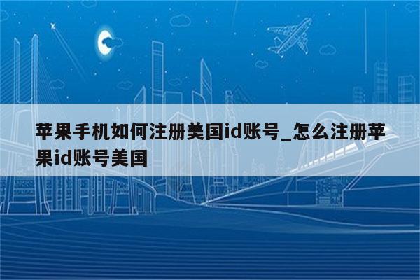 苹果手机如何注册美国id账号_怎么注册<strong>苹果id</strong>账号美国