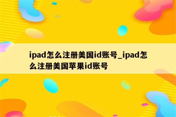 ipad怎么注册美国id账号_ipad怎么注册美国<strong>苹果id</strong>账号