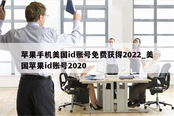 苹果手机美国id账号免费获得2022_美国<strong>苹果id</strong>账号2020