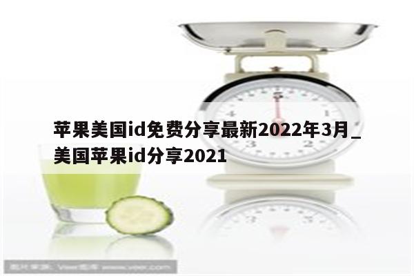 苹果美国id免费分享最新2022年3月_美国<strong>苹果id</strong>分享2021