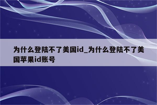 为什么登陆不了美国id_为什么登陆不了美国<strong>苹果id</strong>账号