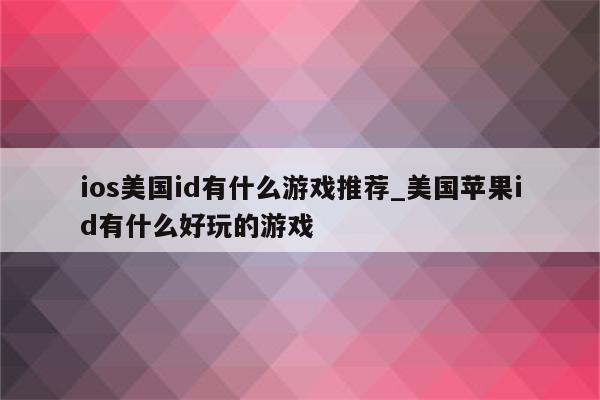 ios美国id有什么游戏推荐_美国<strong>苹果id</strong>有什么好玩的游戏