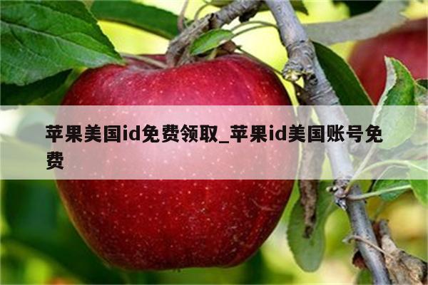 苹果美国id免费领取_<strong>苹果id</strong>美国账号免费