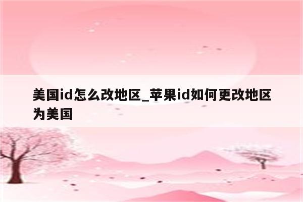 美国id怎么改地区_<strong>苹果id</strong>如何更改地区为美国