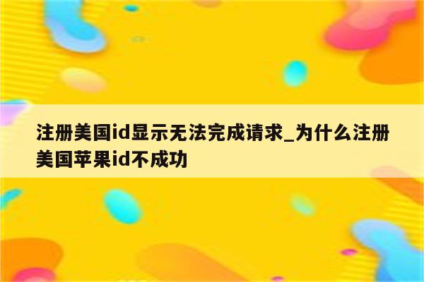 注册美国id显示无法完成请求_为什么注册美国<strong>苹果id</strong>不成功