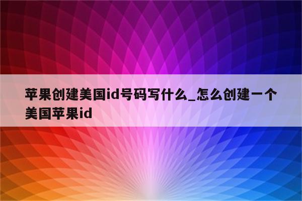苹果创建美国id号码写什么_怎么创建一个美国<strong>苹果id</strong>
