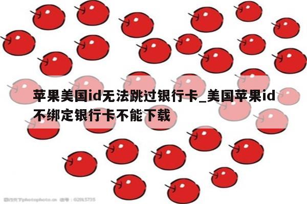 苹果美国id无法跳过银行卡_美国<strong>苹果id</strong>不绑定银行卡不能下载