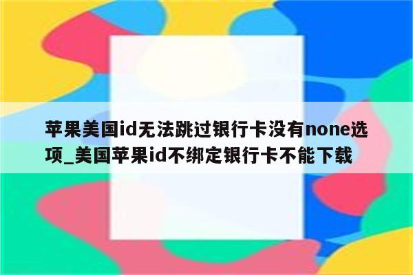 苹果美国id无法跳过银行卡没有none选项_美国<strong>苹果id</strong>不绑定银行卡不能下载