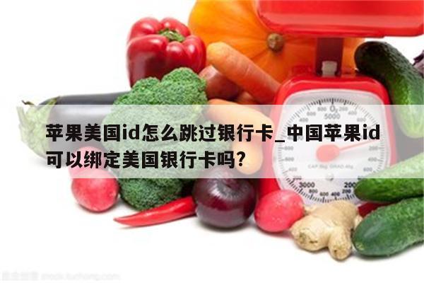 苹果美国id怎么跳过银行卡_中国<strong>苹果id</strong>可以绑定美国银行卡吗?