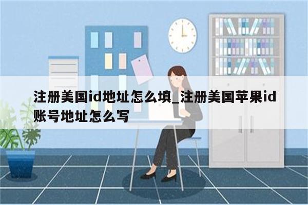注册美国id地址怎么填_注册美国<strong>苹果id</strong>账号地址怎么写