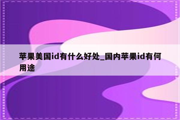 苹果美国id有什么好处_国内<strong>苹果id</strong>有何用途