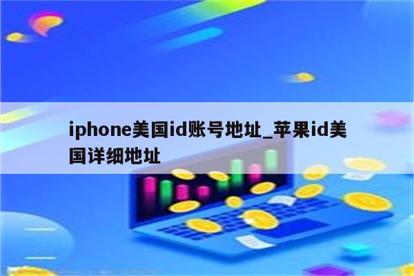 iphone美国id账号地址_<strong>苹果id</strong>美国详细地址
