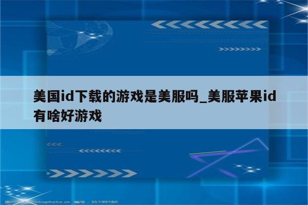 美国id下载的游戏是美服吗_美服<strong>苹果id</strong>有啥好游戏