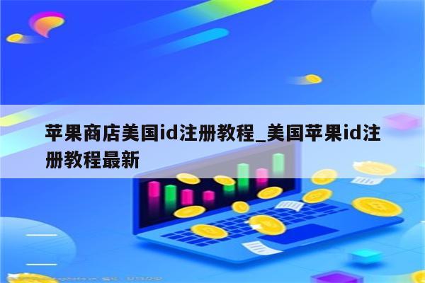 苹果商店美国id注册教程_美国<strong>苹果id</strong>注册教程最新