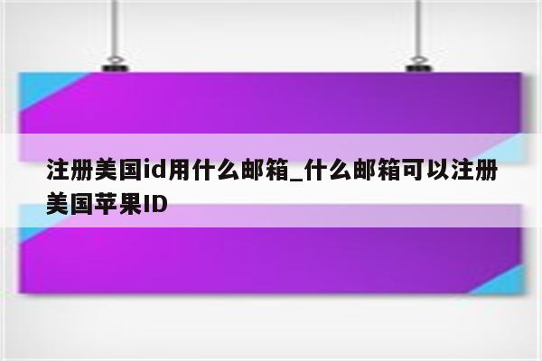 注册美国id用什么邮箱_什么邮箱可以注册美国<strong>苹果id</strong>