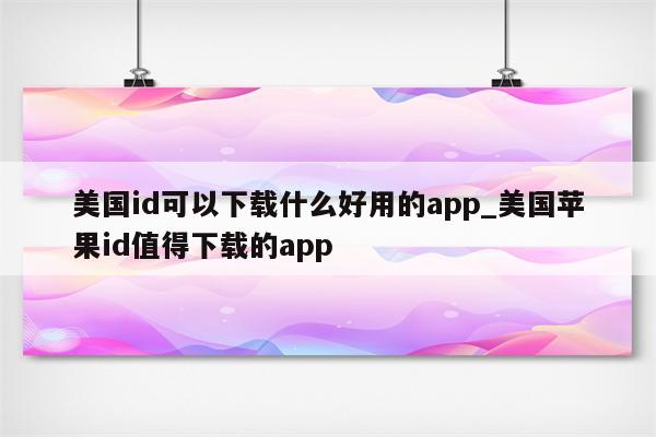 美国id可以下载什么好用的app_美国<strong>苹果id</strong>值得下载的app