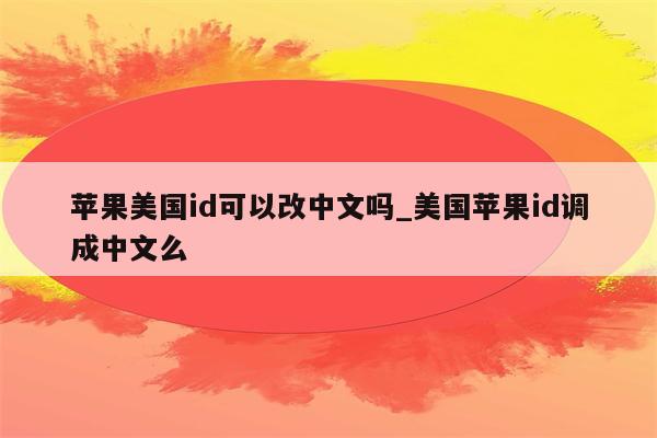 苹果美国id可以改中文吗_美国<strong>苹果id</strong>调成中文么