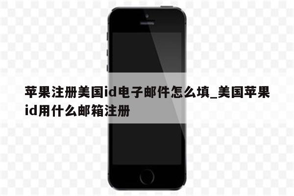 苹果注册美国id电子邮件怎么填_美国<strong>苹果id</strong>用什么邮箱注册