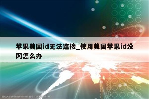 苹果美国id无法连接_使用美国<strong>苹果id</strong>没网怎么办