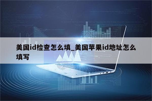美国id检查怎么填_美国<strong>苹果id</strong>地址怎么填写