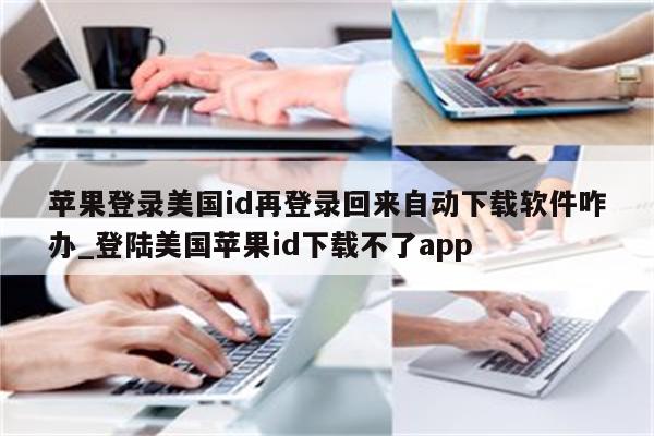 苹果登录美国id再登录回来自动下载软件咋办_登陆美国<strong>苹果id</strong>下载不了app