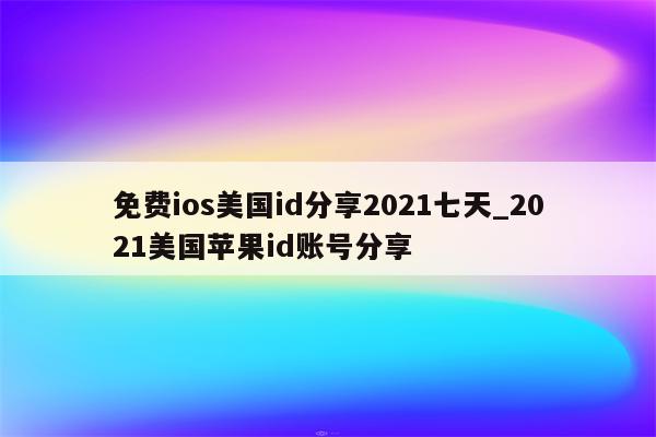 免费ios美国id分享2021七天_2021美国<strong>苹果id</strong>账号分享