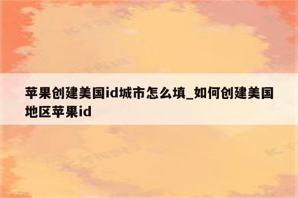 苹果创建美国id城市怎么填_如何创建美国地区<strong>苹果id</strong>