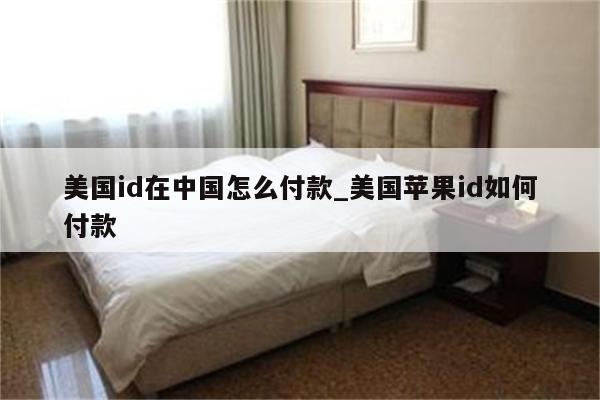 美国id在中国怎么付款_美国<strong>苹果id</strong>如何付款