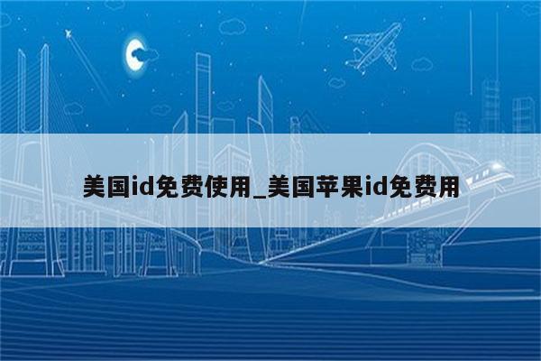 美国id免费使用_美国<strong>苹果id</strong>免费用