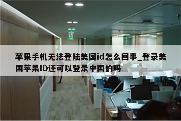 苹果手机无法登陆美国id怎么回事_登录美国<strong>苹果id</strong>还可以登录中国的吗