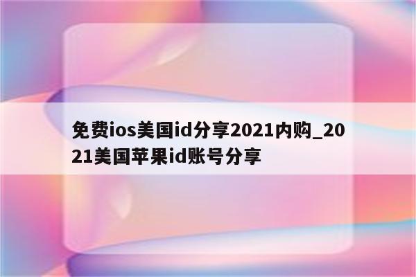 免费ios美国id分享2021内购_2021美国<strong>苹果id</strong>账号分享