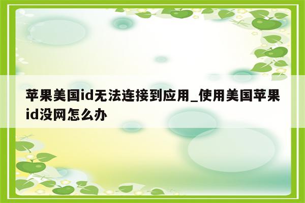 苹果美国id无法连接到应用_使用美国<strong>苹果id</strong>没网怎么办