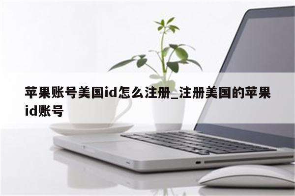 苹果账号美国id怎么注册_注册美国的<strong>苹果id</strong>账号