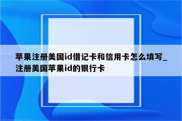 苹果注册美国id借记卡和信用卡怎么填写_注册美国<strong>苹果id</strong>的银行卡