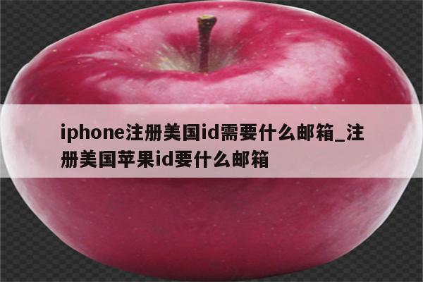 iphone注册美国id需要什么邮箱_注册美国<strong>苹果id</strong>要什么邮箱