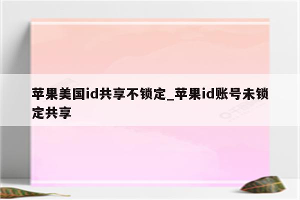 苹果美国id共享不锁定_<strong>苹果id</strong>账号未锁定共享
