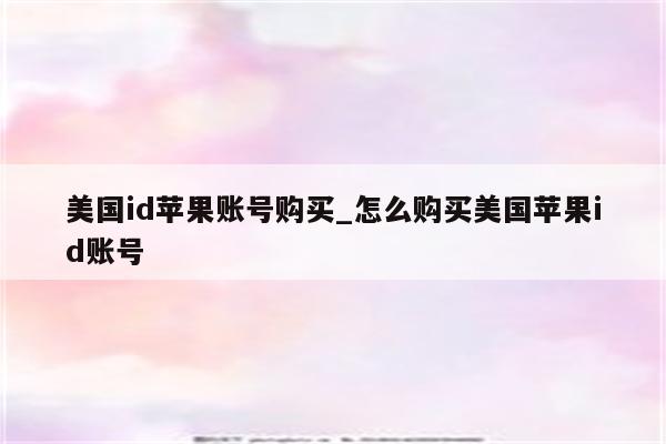 美国id苹果账号购买_怎么购买美国<strong>苹果id</strong>账号