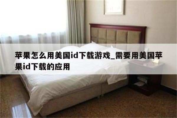 苹果怎么用美国id下载游戏_需要用美国<strong>苹果id</strong>下载的应用