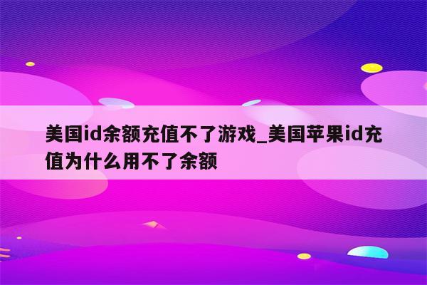美国id余额充值不了游戏_美国<strong>苹果id</strong>充值为什么用不了余额