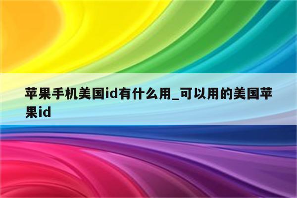 苹果手机美国id有什么用_可以用的美国<strong>苹果id</strong>