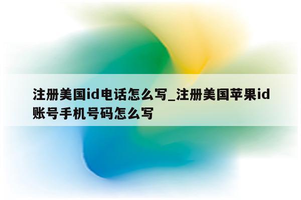 注册美国id电话怎么写_注册美国<strong>苹果id</strong>账号手机号码怎么写