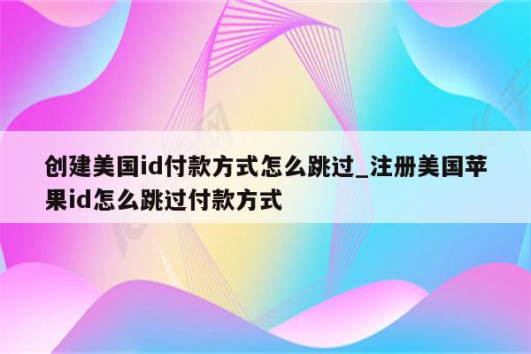 创建美国id付款方式怎么跳过_注册美国<strong>苹果id</strong>怎么跳过付款方式