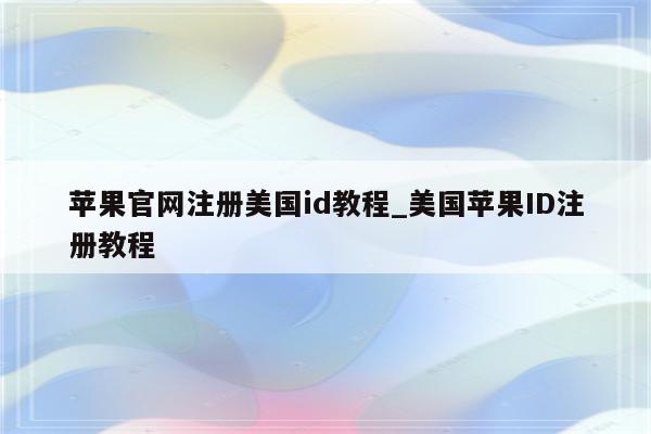 苹果官网注册美国id教程_美国<strong>苹果id</strong>注册教程