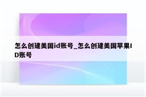 怎么创建美国id账号_怎么创建美国<strong>苹果id</strong>账号
