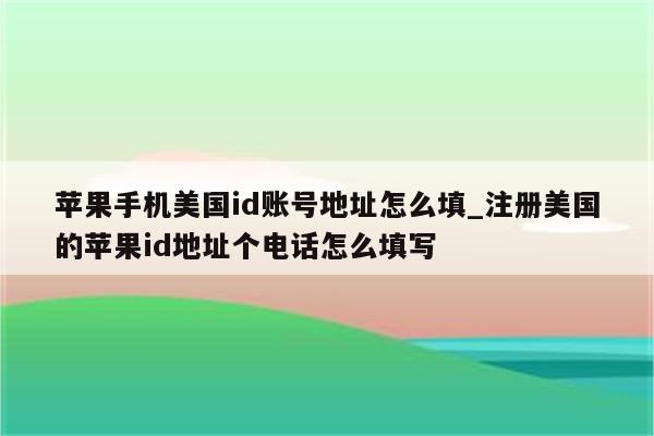 苹果手机美国id账号地址怎么填_注册美国的<strong>苹果id</strong>地址个电话怎么填写