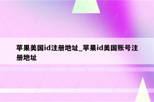 苹果美国id注册地址_<strong>苹果id</strong>美国账号注册地址