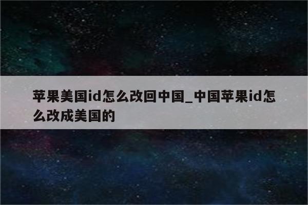 苹果美国id怎么改回中国_中国<strong>苹果id</strong>怎么改成美国的