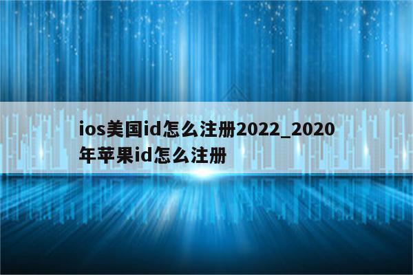 ios美国id怎么注册2022_2020年<strong>苹果id</strong>怎么注册